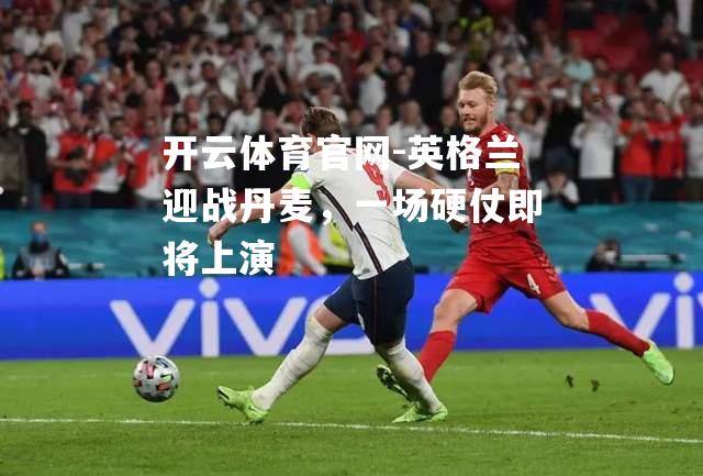 英格兰迎战丹麦，一场硬仗即将上演