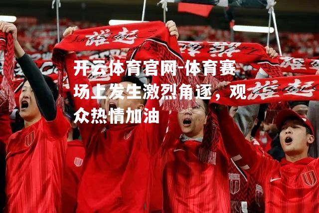 体育赛场上发生激烈角逐，观众热情加油