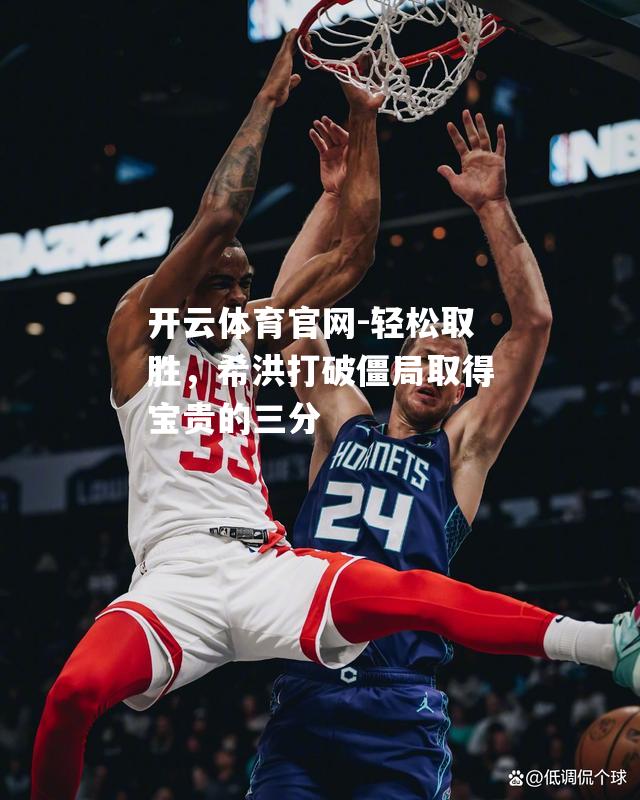 轻松取胜，希洪打破僵局取得宝贵的三分