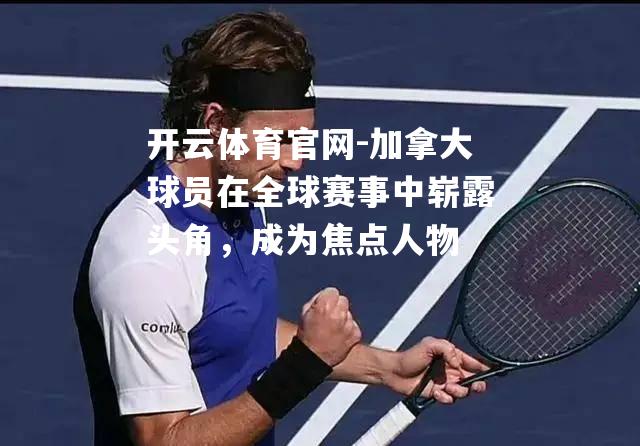 加拿大球员在全球赛事中崭露头角，成为焦点人物