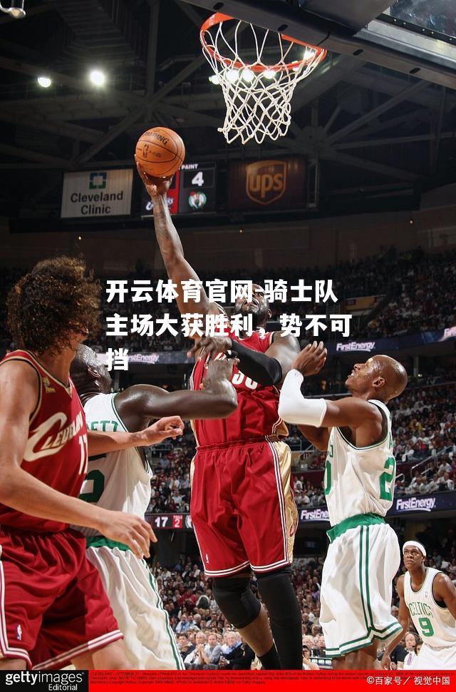 骑士队主场大获胜利，势不可挡