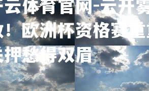 云开雾散！欧洲杯资格赛重重关押愁得双眉