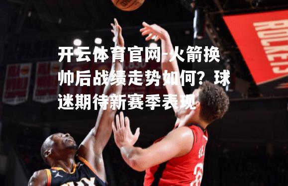 火箭换帅后战绩走势如何？球迷期待新赛季表现