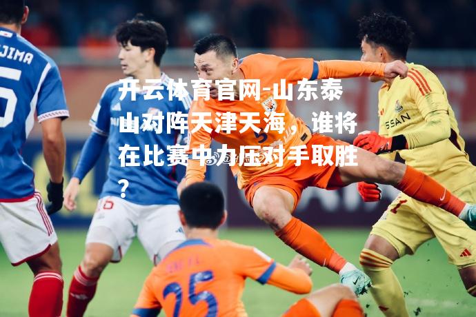 山东泰山对阵天津天海，谁将在比赛中力压对手取胜？