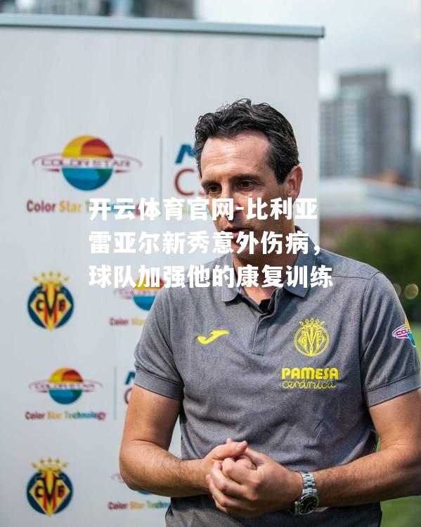 比利亚雷亚尔新秀意外伤病，球队加强他的康复训练