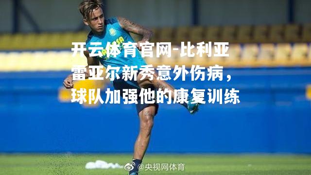 比利亚雷亚尔新秀意外伤病，球队加强他的康复训练