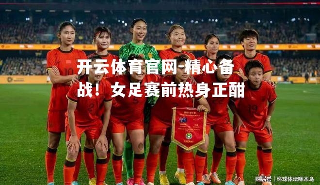 精心备战！女足赛前热身正酣