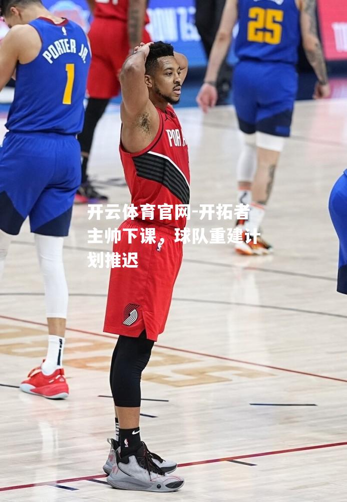 开拓者主帅下课，球队重建计划推迟