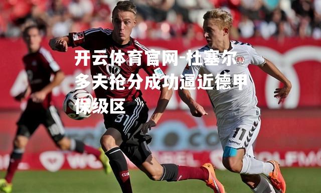 杜塞尔多夫抢分成功逼近德甲保级区